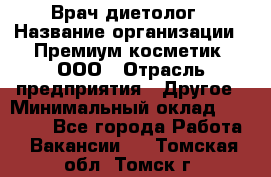 Врач-диетолог › Название организации ­ Премиум косметик, ООО › Отрасль предприятия ­ Другое › Минимальный оклад ­ 40 000 - Все города Работа » Вакансии   . Томская обл.,Томск г.